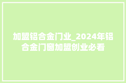 加盟铝合金门业_2024年铝合金门窗加盟创业必看