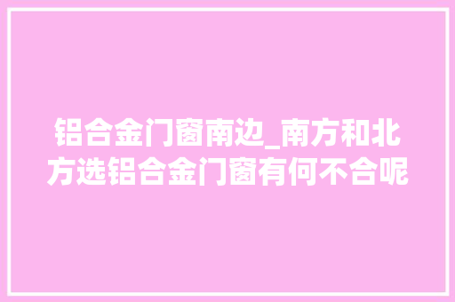 铝合金门窗南边_南方和北方选铝合金门窗有何不合呢物理机能指标有哪些差异