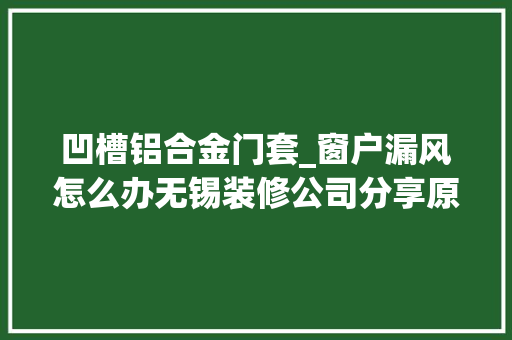 凹槽铝合金门套_窗户漏风怎么办无锡装修公司分享原因处理方法