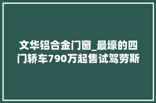 文华铝合金门窗_最壕的四门轿车790万起售试驾劳斯莱斯幻影