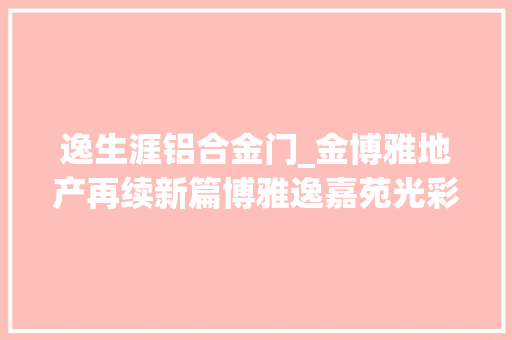 逸生涯铝合金门_金博雅地产再续新篇博雅逸嘉苑光彩起航