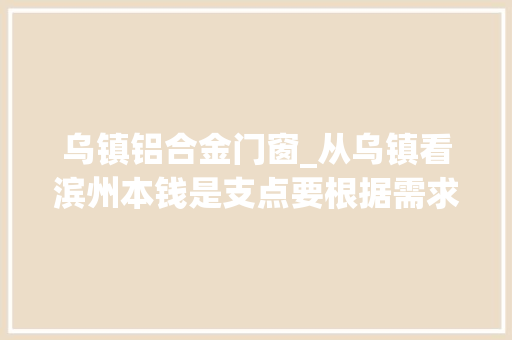 乌镇铝合金门窗_从乌镇看滨州本钱是支点要根据需求改造和营销