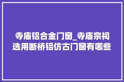 寺庙铝合金门窗_寺庙宗祠选用断桥铝仿古门窗有哪些好处