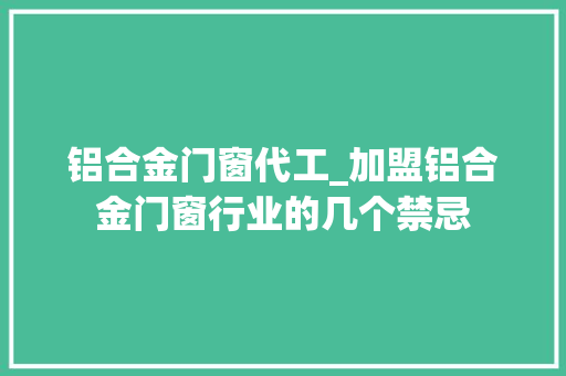 铝合金门窗代工_加盟铝合金门窗行业的几个禁忌