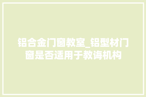 铝合金门窗教室_铝型材门窗是否适用于教诲机构