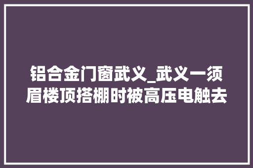 铝合金门窗武义_武义一须眉楼顶搭棚时被高压电触去世