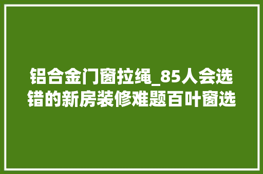 铝合金门窗拉绳_85人会选错的新房装修难题百叶窗选拉绳or拉珠