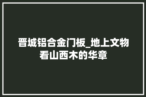 晋城铝合金门板_地上文物看山西木的华章