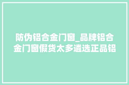 防伪铝合金门窗_品牌铝合金门窗假货太多遴选正品铝合金门窗的方法快来看