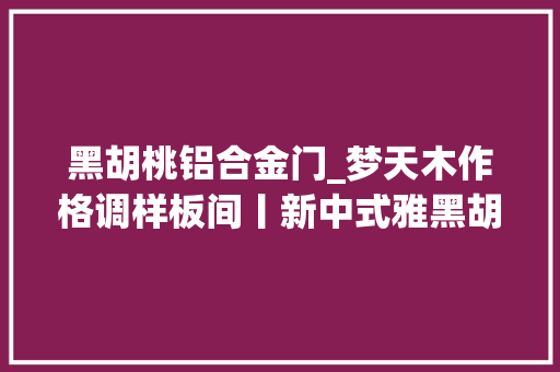 黑胡桃铝合金门_梦天木作格调样板间丨新中式雅黑胡桃木的诗意格调