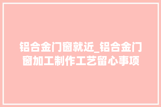 铝合金门窗就近_铝合金门窗加工制作工艺留心事项