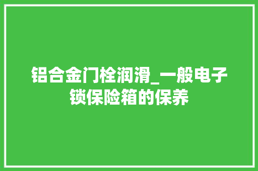 铝合金门栓润滑_一般电子锁保险箱的保养