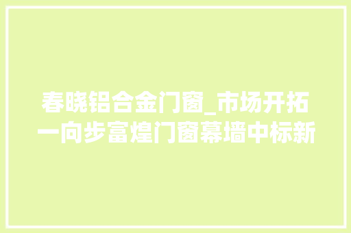 春晓铝合金门窗_市场开拓一向步富煌门窗幕墙中标新项目