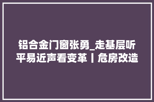 铝合金门窗张勇_走基层听平易近声看变革丨危房改造圆白马乡50多穷苦户的新房梦