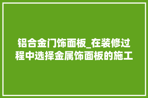 铝合金门饰面板_在装修过程中选择金属饰面板的施工质量控制留心事项介绍