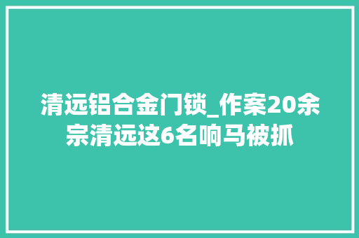 清远铝合金门锁_作案20余宗清远这6名响马被抓
