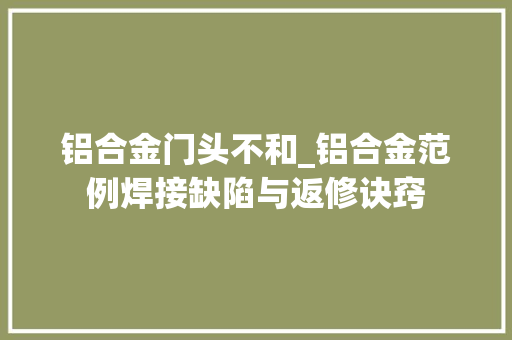 铝合金门头不和_铝合金范例焊接缺陷与返修诀窍
