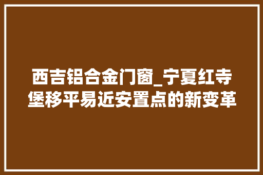 西吉铝合金门窗_宁夏红寺堡移平易近安置点的新变革
