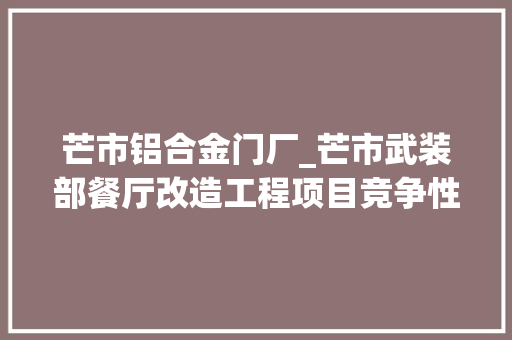 芒市铝合金门厂_芒市武装部餐厅改造工程项目竞争性磋商通知书记