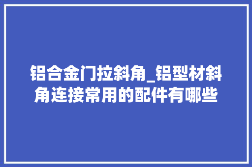 铝合金门拉斜角_铝型材斜角连接常用的配件有哪些