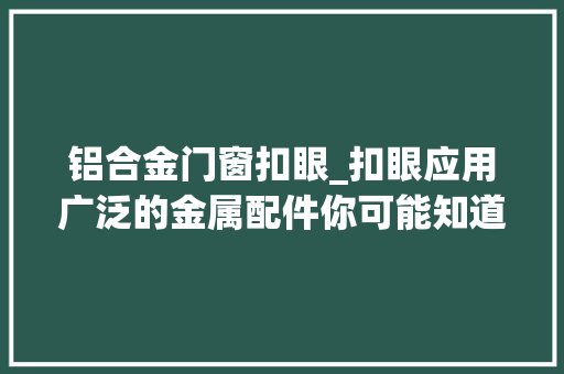 铝合金门窗扣眼_扣眼应用广泛的金属配件你可能知道它却不理解它