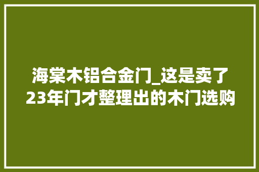 海棠木铝合金门_这是卖了23年门才整理出的木门选购攻略