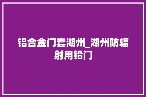 铝合金门套湖州_湖州防辐射用铅门