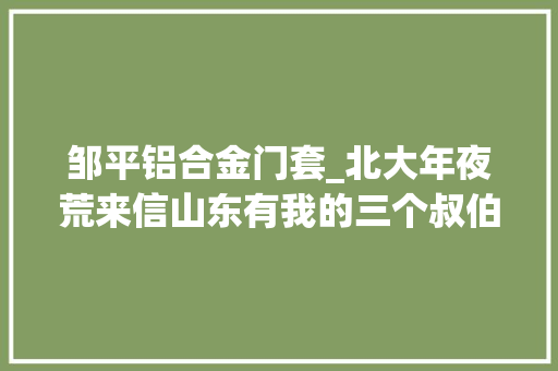 邹平铝合金门套_北大年夜荒来信山东有我的三个叔伯哥哥