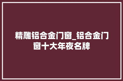 精雕铝合金门窗_铝合金门窗十大年夜名牌