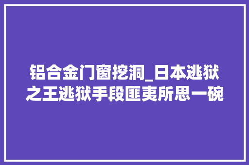 铝合金门窗挖洞_日本逃狱之王逃狱手段匪夷所思一碗汤做钥匙打开40斤桎梏