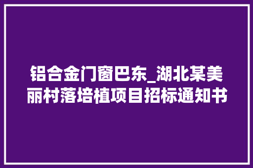 铝合金门窗巴东_湖北某美丽村落培植项目招标通知书记