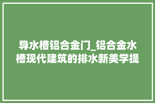 导水槽铝合金门_铝合金水槽现代建筑的排水新美学提升建筑品格