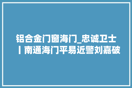 铝合金门窗海门_忠诚卫士丨南通海门平易近警刘嘉破案好手嘉哥奋战在袭击违法犯罪第一线