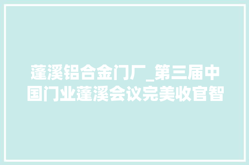 蓬溪铝合金门厂_第三届中国门业蓬溪会议完美收官智能加持门业成长