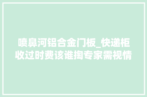 喷鼻河铝合金门板_快递柜收过时费该谁掏专家需视情况而定