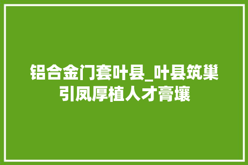 铝合金门套叶县_叶县筑巢引凤厚植人才膏壤