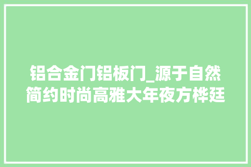 铝合金门铝板门_源于自然简约时尚高雅大年夜方桦廷铝生态铝木门