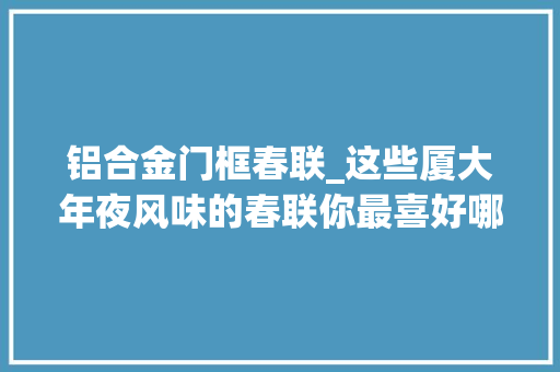 铝合金门框春联_这些厦大年夜风味的春联你最喜好哪一副