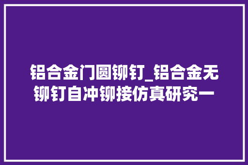 铝合金门圆铆钉_铝合金无铆钉自冲铆接仿真研究一