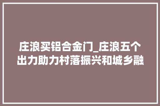 庄浪买铝合金门_庄浪五个出力助力村落振兴和城乡融合成长