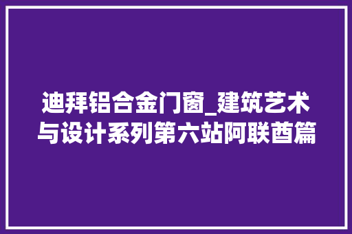 迪拜铝合金门窗_建筑艺术与设计系列第六站阿联酋篇内含路线攻略