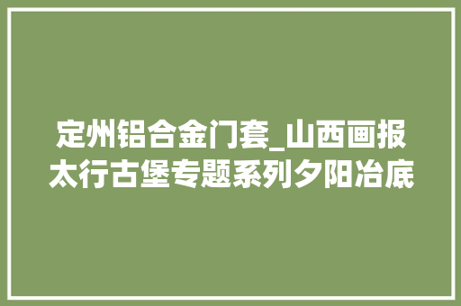 定州铝合金门套_山西画报太行古堡专题系列夕阳冶底宋金遗梦