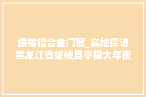 绥棱铝合金门窗_实地探访黑龙江省绥棱县幸福大年夜院