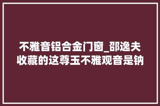 不雅音铝合金门窗_邵逸夫收藏的这尊玉不雅观音是钠铝辉石