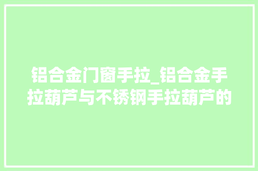 铝合金门窗手拉_铝合金手拉葫芦与不锈钢手拉葫芦的差异有哪些