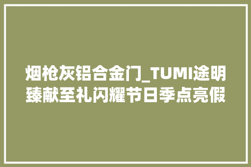 烟枪灰铝合金门_TUMI途明臻献至礼闪耀节日季点亮假日缤纷旅程
