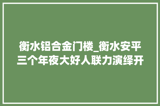 衡水铝合金门楼_衡水安平三个年夜大好人联力演绎开锁记