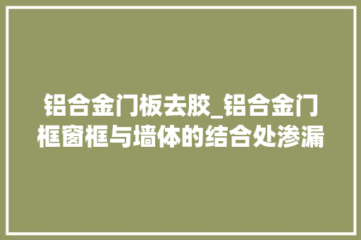 铝合金门板去胶_铝合金门框窗框与墙体的结合处渗漏水原因和处理办法