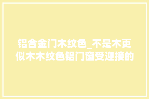 铝合金门木纹色_不是木更似木木纹色铝门窗受迎接的原因都在这