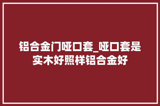 铝合金门哑口套_哑口套是实木好照样铝合金好